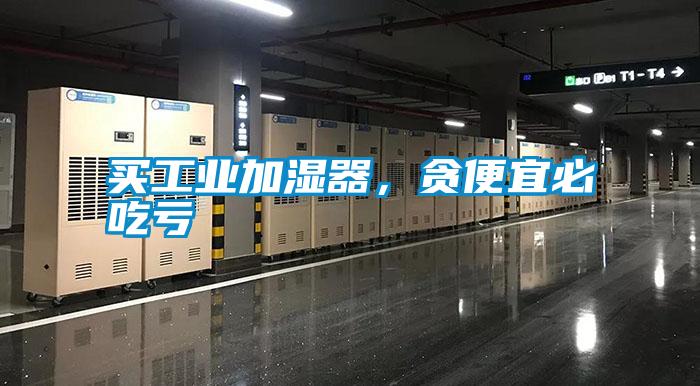 買(mǎi)工業(yè)加濕器，貪便宜必吃虧