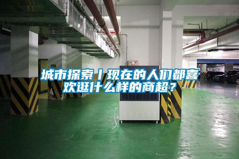 城市探索丨現(xiàn)在的人們都喜歡逛什么樣的商超?