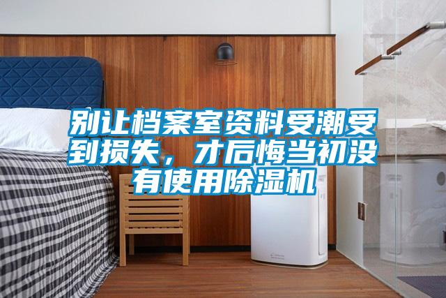 別讓檔案室資料受潮受到損失，才后悔當(dāng)初沒(méi)有使用除濕機(jī)