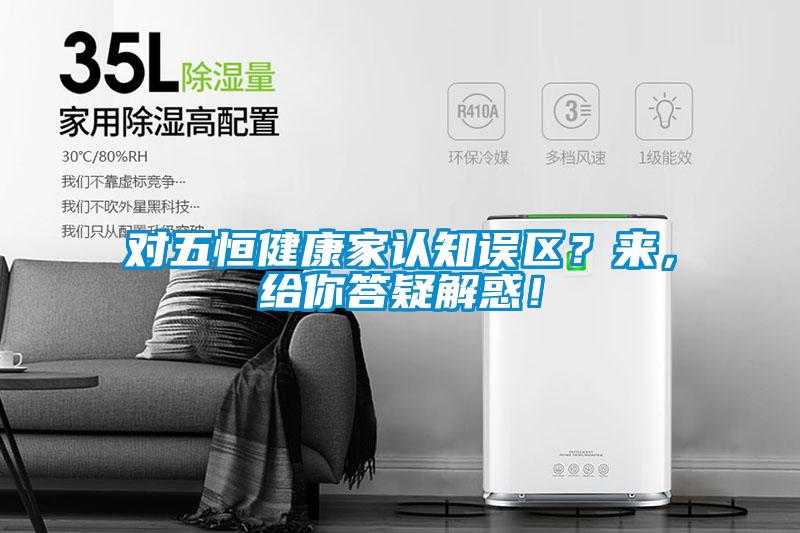對(duì)五恒健康家認(rèn)知誤區(qū)？來，給你答疑解惑！