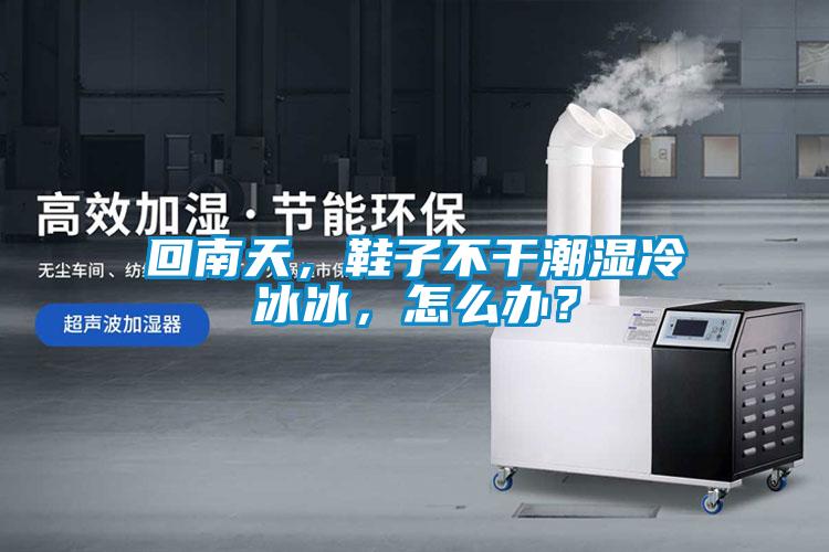 回南天，鞋子不干潮濕冷冰冰，怎么辦？
