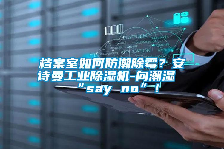 檔案室如何防潮除霉？安詩(shī)曼工業(yè)除濕機(jī)-向潮濕“say no”！