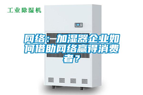 網(wǎng)絡(luò)：加濕器企業(yè)如何借助網(wǎng)絡(luò)贏得消費(fèi)者？