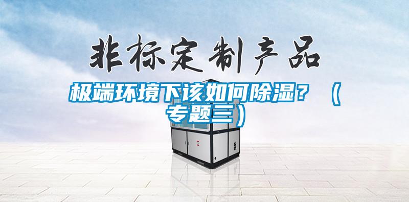極端環(huán)境下該如何除濕？（專題三）