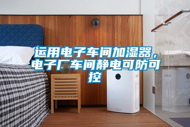 運用電子車間加濕器，電子廠車間靜電可防可控