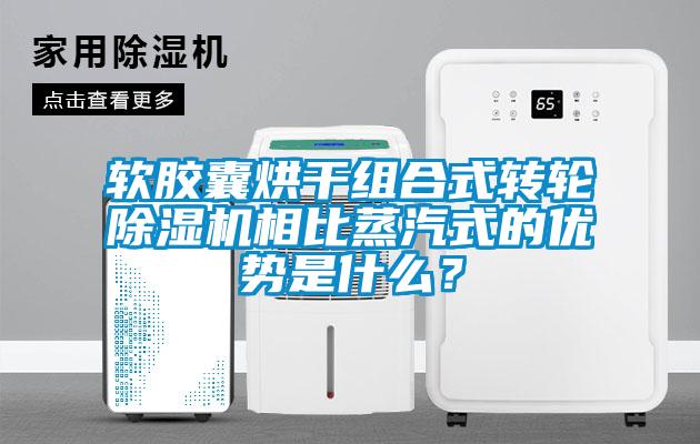 軟膠囊烘干組合式轉(zhuǎn)輪除濕機(jī)相比蒸汽式的優(yōu)勢是什么？