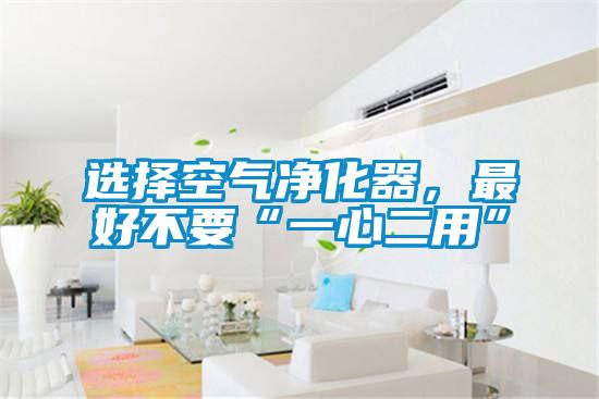 選擇空氣凈化器，最好不要“一心二用”