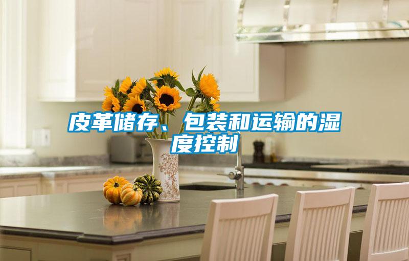 皮革儲(chǔ)存、包裝和運(yùn)輸?shù)臐穸瓤刂?></div>
								<div   id=