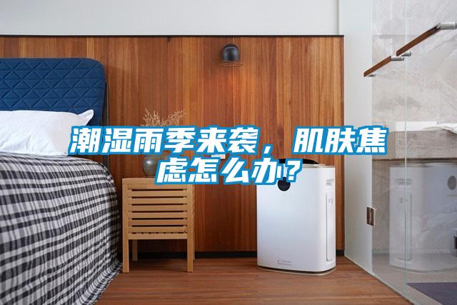 潮濕雨季來襲，肌膚焦慮怎么辦？