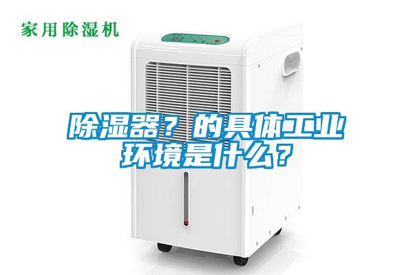 除濕器？的具體工業(yè)環(huán)境是什么？