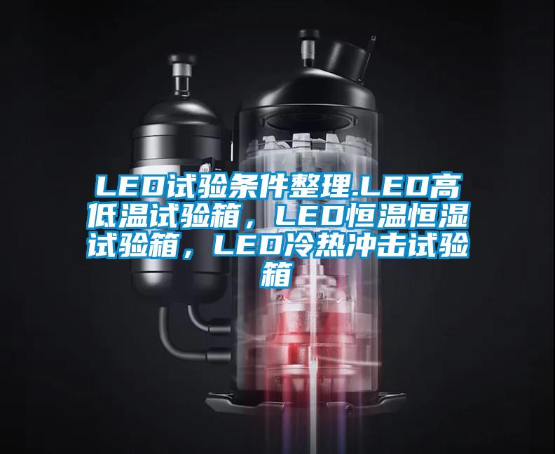 LED試驗條件整理.LED高低溫試驗箱，LED恒溫恒濕試驗箱，LED冷熱沖擊試驗箱