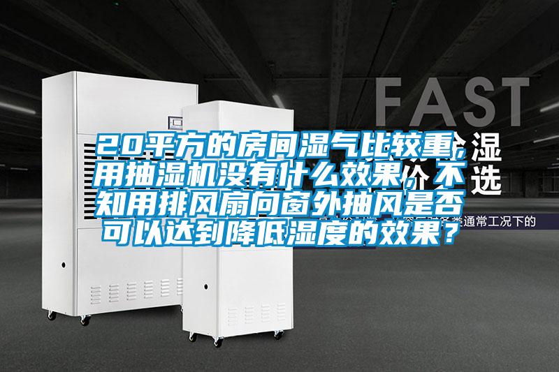 20平方的房間濕氣比較重，用抽濕機(jī)沒(méi)有什么效果，不知用排風(fēng)扇向窗外抽風(fēng)是否可以達(dá)到降低濕度的效果？