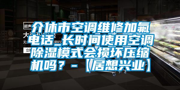 介休市空調(diào)維修加氟電話_長時(shí)間使用空調(diào)除濕模式會(huì)損壞壓縮機(jī)嗎？-【居想興業(yè)】
