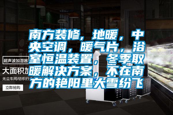南方裝修, 地暖，中央空調(diào)，暖氣片，浴室恒溫裝置，冬季取暖解決方案，不在南方的艷陽里大雪紛飛