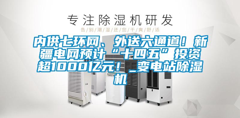 內(nèi)供七環(huán)網(wǎng)、外送六通道！新疆電網(wǎng)預(yù)計(jì)“十四五”投資超1000億元！_變電站除濕機(jī)