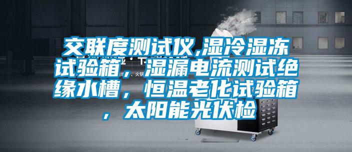 交聯(lián)度測試儀,濕冷濕凍試驗(yàn)箱，濕漏電流測試絕緣水槽，恒溫老化試驗(yàn)箱，太陽能光伏檢
