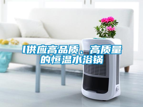 l供應(yīng)高品質(zhì)、高質(zhì)量的恒溫水浴鍋