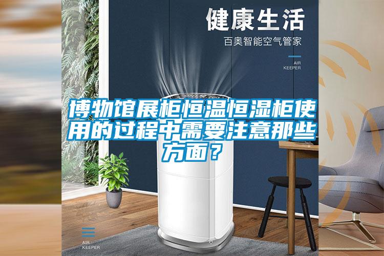 博物館展柜恒溫恒濕柜使用的過程中需要注意那些方面？