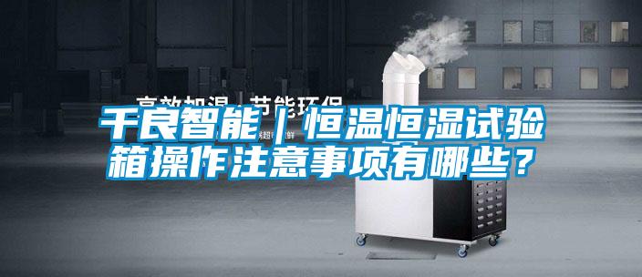 千良智能｜恒溫恒濕試驗箱操作注意事項有哪些？