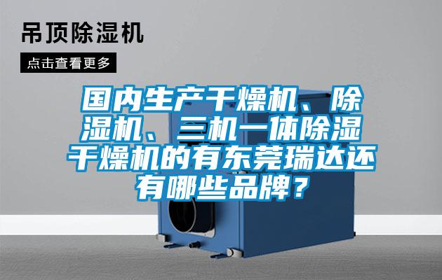 國內(nèi)生產(chǎn)干燥機、除濕機、三機一體除濕干燥機的有東莞瑞達還有哪些品牌？