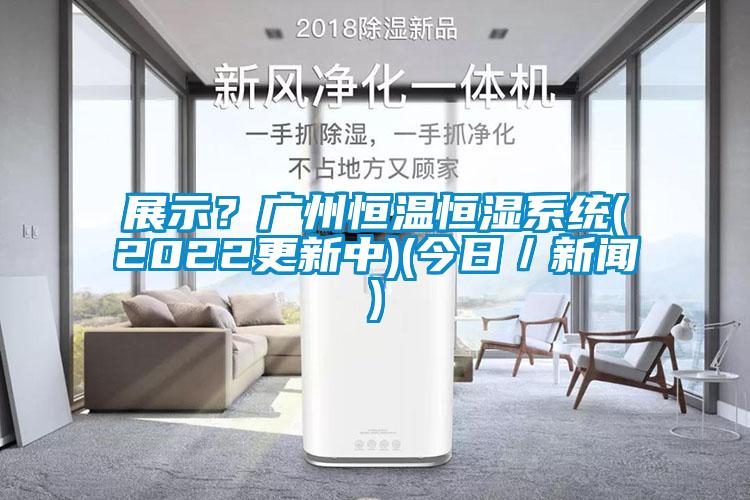 展示？廣州恒溫恒濕系統(tǒng)(2022更新中)(今日／新聞)