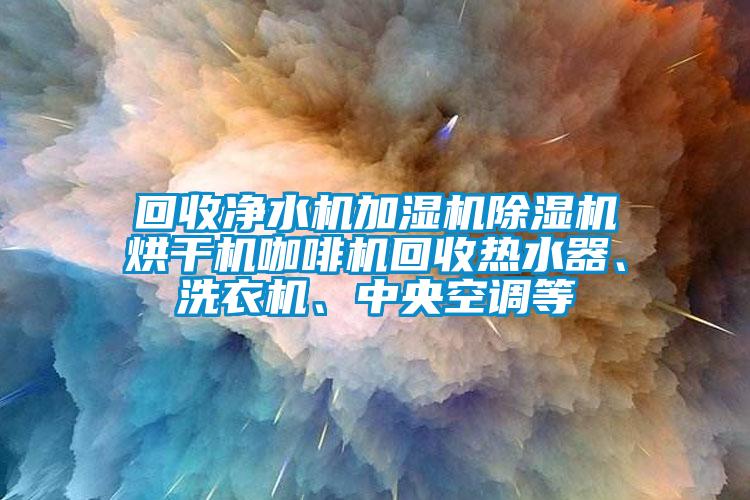 回收凈水機(jī)加濕機(jī)除濕機(jī)烘干機(jī)咖啡機(jī)回收熱水器、洗衣機(jī)、中央空調(diào)等