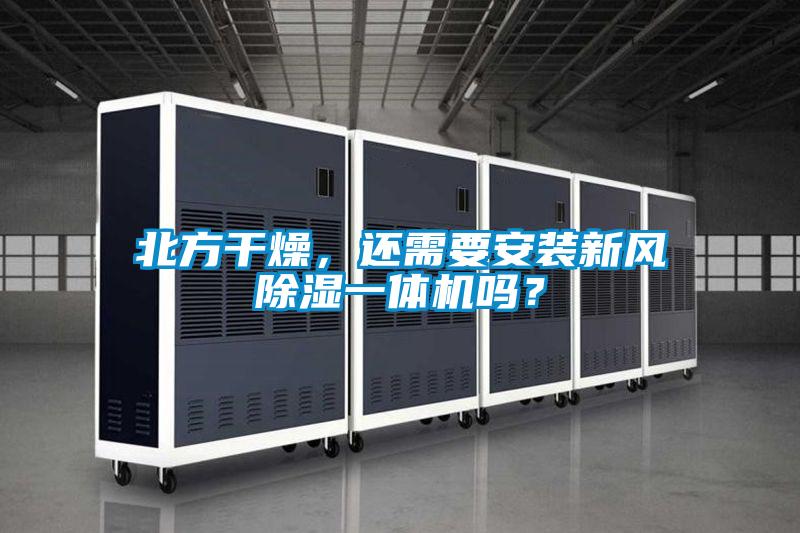 北方干燥，還需要安裝新風(fēng)除濕一體機(jī)嗎？