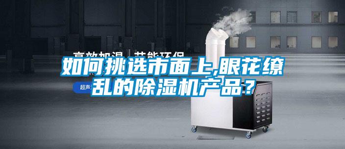 如何挑選市面上,眼花繚亂的除濕機產(chǎn)品？