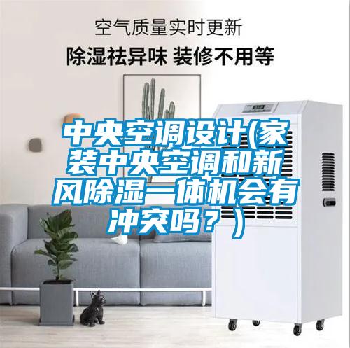 中央空調(diào)設(shè)計(家裝中央空調(diào)和新風(fēng)除濕一體機會有沖突嗎？)