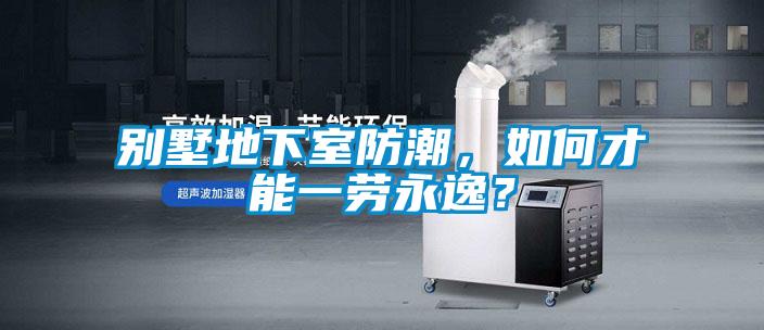 別墅地下室防潮，如何才能一勞永逸？