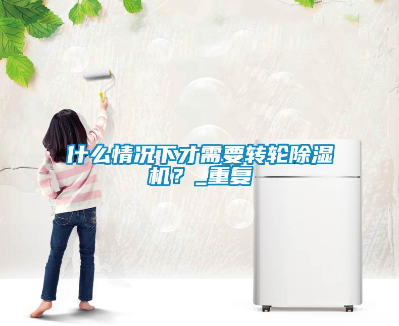什么情況下才需要轉(zhuǎn)輪除濕機(jī)？_重復(fù)