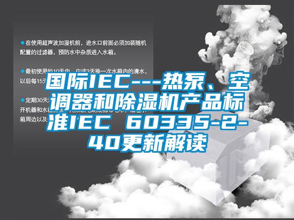 國際IEC---熱泵、空調(diào)器和除濕機(jī)產(chǎn)品標(biāo)準(zhǔn)IEC 60335-2-40更新解讀
