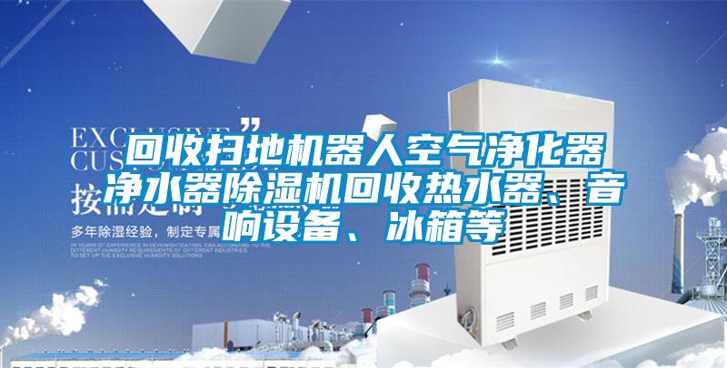 回收掃地機(jī)器人空氣凈化器凈水器除濕機(jī)回收熱水器、音響設(shè)備、冰箱等