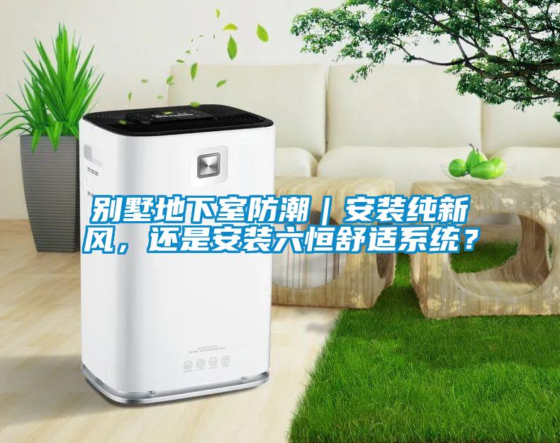 別墅地下室防潮｜安裝純新風(fēng)，還是安裝六恒舒適系統(tǒng)？