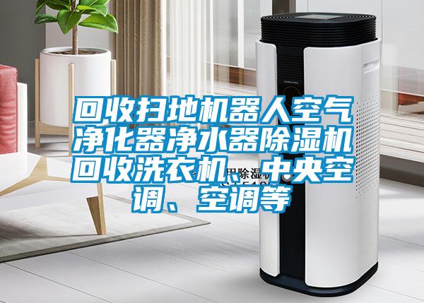 回收掃地機(jī)器人空氣凈化器凈水器除濕機(jī)回收洗衣機(jī)、中央空調(diào)、空調(diào)等