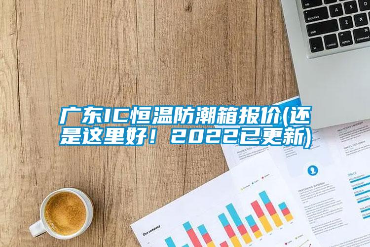 廣東IC恒溫防潮箱報(bào)價(jià)(還是這里好！2022已更新)