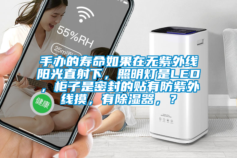手辦的壽命如果在無紫外線陽光直射下，照明燈是LED，柜子是密封的貼有防紫外線摸，有除濕器，？