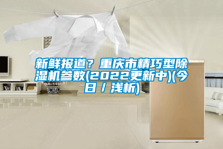 新鮮報(bào)道？重慶市精巧型除濕機(jī)參數(shù)(2022更新中)(今日／淺析)