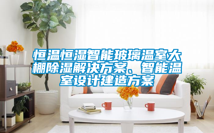 恒溫恒濕智能玻璃溫室大棚除濕解決方案、智能溫室設(shè)計(jì)建造方案