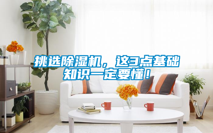 挑選除濕機，這3點基礎(chǔ)知識一定要懂！