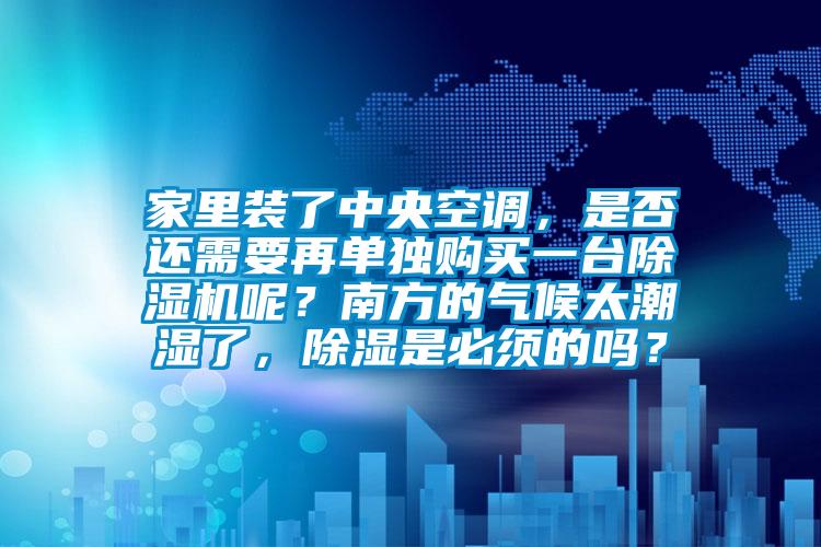 家里裝了中央空調(diào)，是否還需要再單獨(dú)購(gòu)買(mǎi)一臺(tái)除濕機(jī)呢？南方的氣候太潮濕了，除濕是必須的嗎？
