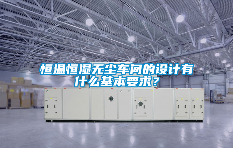 恒溫恒濕無塵車間的設(shè)計(jì)有什么基本要求？