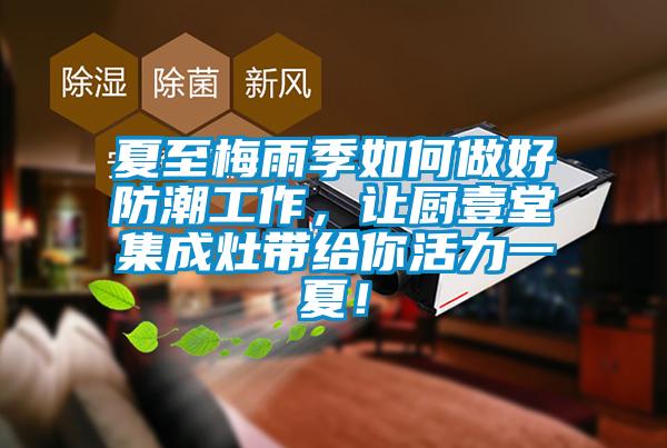 夏至梅雨季如何做好防潮工作，讓廚壹堂集成灶帶給你活力一夏！