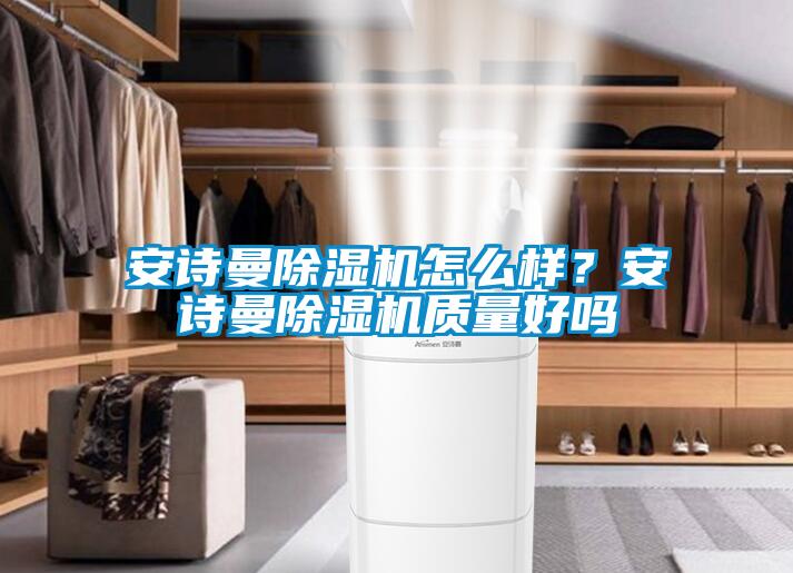 安詩曼除濕機怎么樣？安詩曼除濕機質(zhì)量好嗎