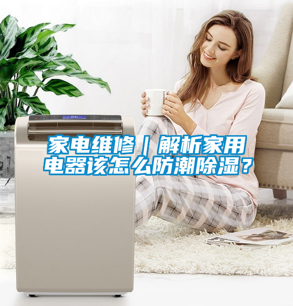 家電維修｜解析家用電器該怎么防潮除濕？