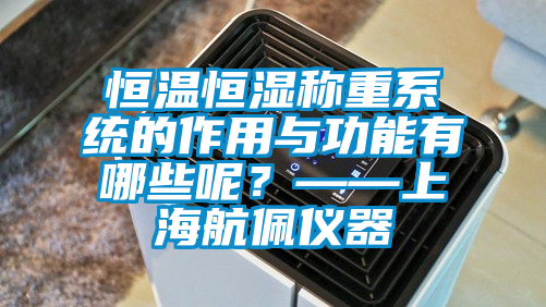 恒溫恒濕稱重系統(tǒng)的作用與功能有哪些呢？——上海航佩儀器