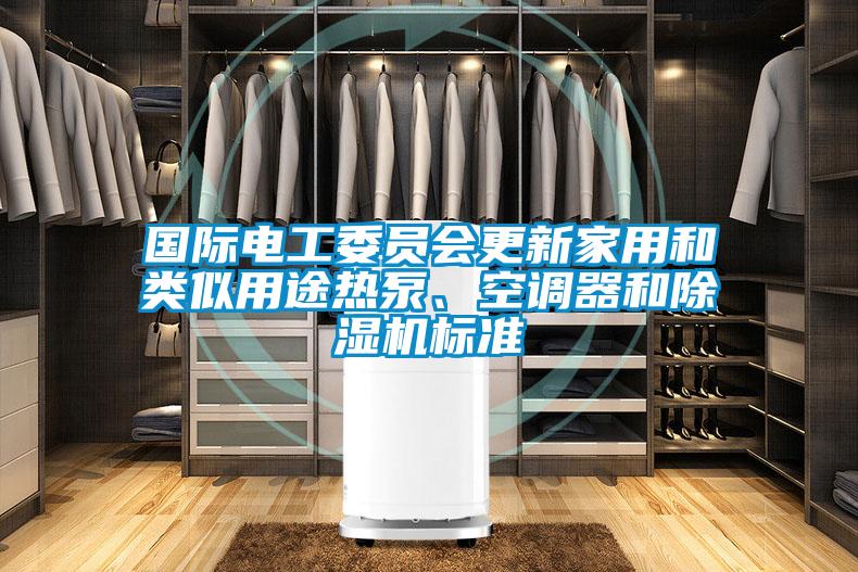 國(guó)際電工委員會(huì)更新家用和類似用途熱泵、空調(diào)器和除濕機(jī)標(biāo)準(zhǔn)