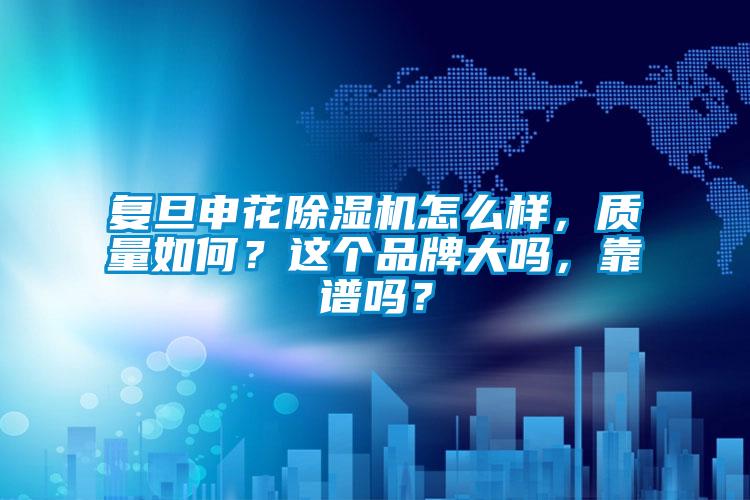 復旦申花除濕機怎么樣，質(zhì)量如何？這個品牌大嗎，靠譜嗎？