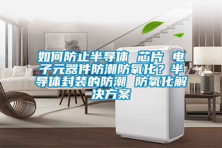如何防止半導體 芯片 電子元器件防潮防氧化？半導體封裝的防潮 防氧化解決方案