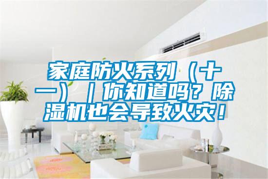 家庭防火系列（十一）｜你知道嗎？除濕機(jī)也會(huì)導(dǎo)致火災(zāi)！